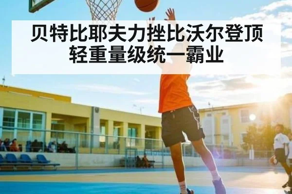 贝特比耶夫力挫比沃尔登顶轻重量级统一霸业 | kaiyun