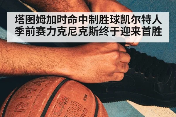 塔图姆加时命中制胜球凯尔特人季前赛力克尼克斯终于迎来首胜 | kaiyun