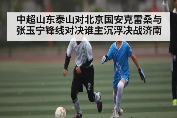 中超山东泰山对北京国安克雷桑与张玉宁锋线对决谁主沉浮决战济南 | kaiyun