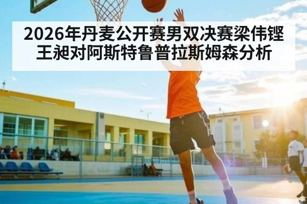 2026年丹麦公开赛男双决赛梁伟铿王昶对阿斯特鲁普拉斯姆森分析 | kaiyun