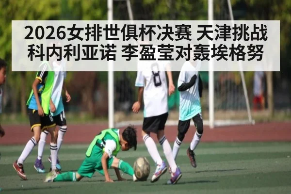 2026女排世俱杯决赛 天津挑战科内利亚诺 李盈莹对轰埃格努