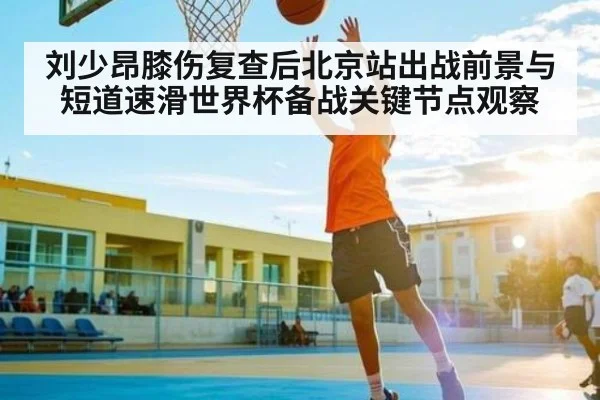 刘少昂膝伤复查后北京站出战前景与短道速滑世界杯备战关键节点观察 | kaiyun